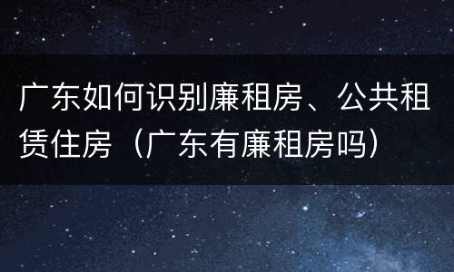广东如何识别廉租房、公共租赁住房（广东有廉租房吗）