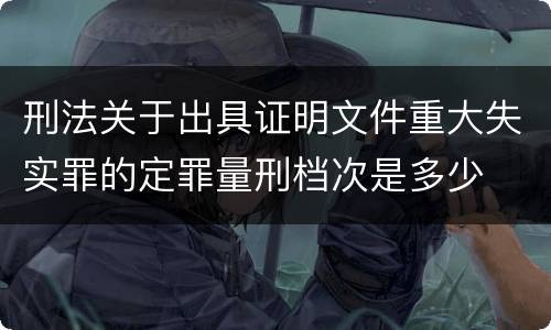 刑法关于出具证明文件重大失实罪的定罪量刑档次是多少