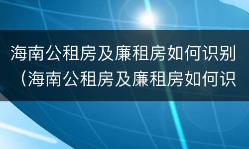 海南公租房及廉租房如何识别（海南公租房及廉租房如何识别信息）