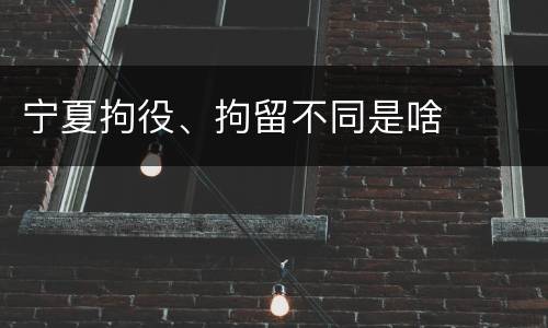 宁夏拘役、拘留不同是啥