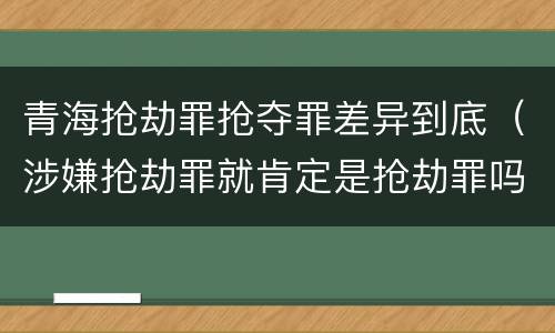 青海抢劫罪抢夺罪差异到底（涉嫌抢劫罪就肯定是抢劫罪吗）