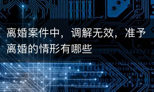 离婚案件中，调解无效，准予离婚的情形有哪些