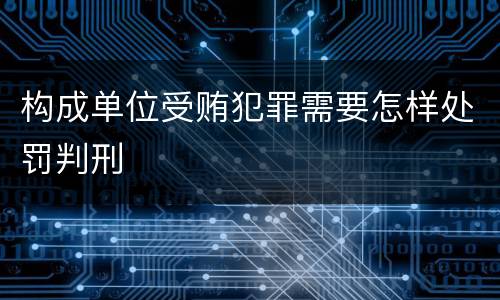 构成单位受贿犯罪需要怎样处罚判刑