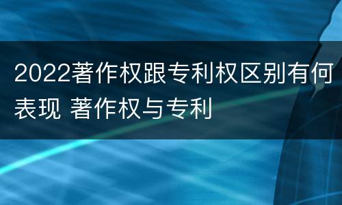 2022著作权跟专利权区别有何表现 著作权与专利