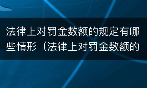 法律上对罚金数额的规定有哪些情形（法律上对罚金数额的规定有哪些情形不包括）