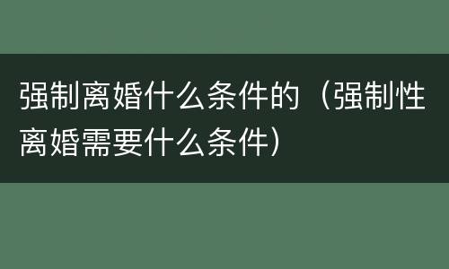 强制离婚什么条件的（强制性离婚需要什么条件）