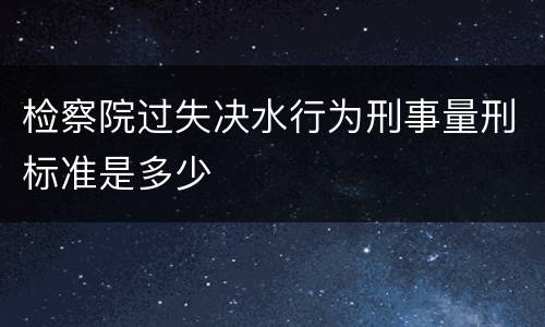 检察院过失决水行为刑事量刑标准是多少