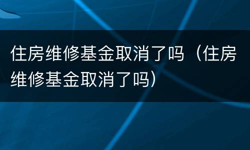 住房维修基金取消了吗（住房维修基金取消了吗）