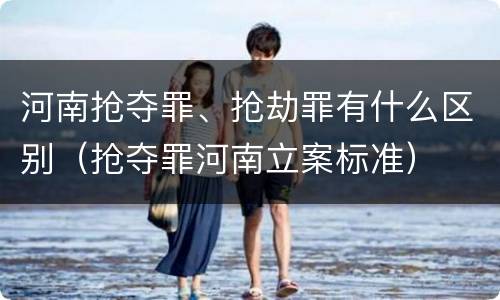 河南抢夺罪、抢劫罪有什么区别（抢夺罪河南立案标准）