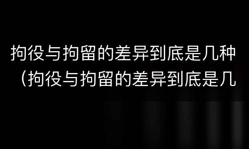 拘役与拘留的差异到底是几种（拘役与拘留的差异到底是几种情形）