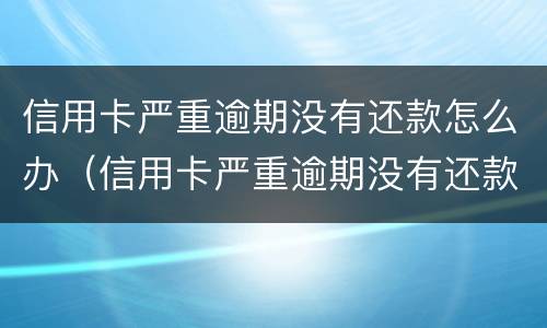 信用卡严重逾期没有还款怎么办（信用卡严重逾期没有还款怎么办呢）