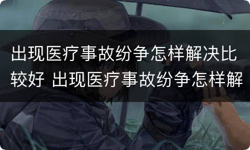 出现医疗事故纷争怎样解决比较好 出现医疗事故纷争怎样解决比较好呢