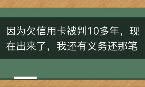 因为欠信用卡被判10多年，现在出来了，我还有义务还那笔钱吗