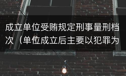 成立单位受贿规定刑事量刑档次（单位成立后主要以犯罪为目的）