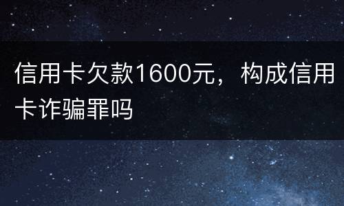 信用卡欠款1600元，构成信用卡诈骗罪吗