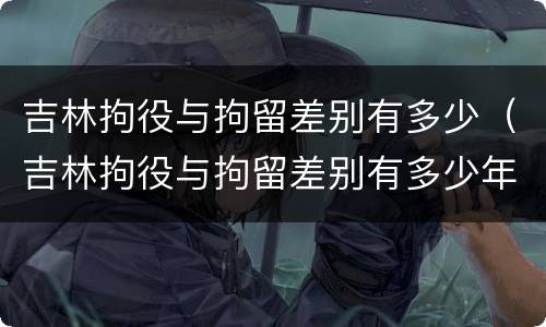 吉林拘役与拘留差别有多少（吉林拘役与拘留差别有多少年）