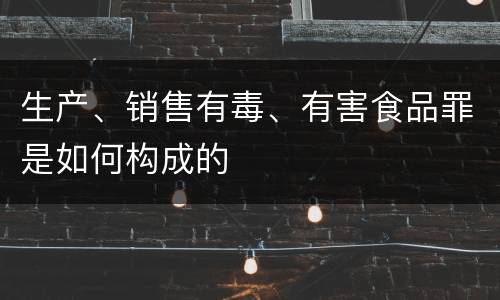 生产、销售有毒、有害食品罪是如何构成的
