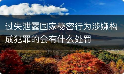 过失泄露国家秘密行为涉嫌构成犯罪的会有什么处罚