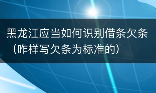 黑龙江应当如何识别借条欠条（咋样写欠条为标准的）