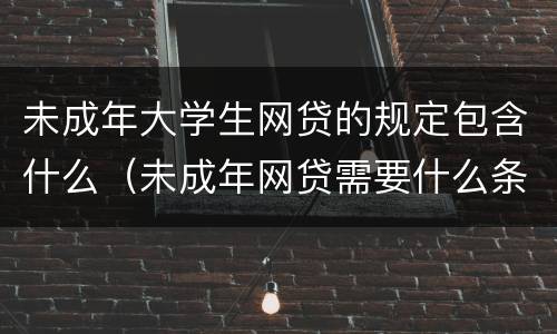 未成年大学生网贷的规定包含什么（未成年网贷需要什么条件）