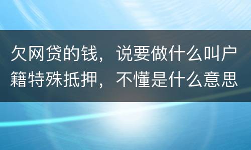 欠网贷的钱，说要做什么叫户籍特殊抵押，不懂是什么意思