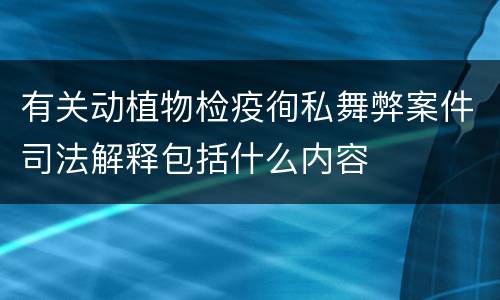 有关动植物检疫徇私舞弊案件司法解释包括什么内容