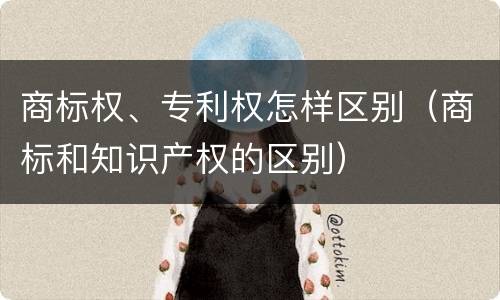 商标权、专利权怎样区别（商标和知识产权的区别）