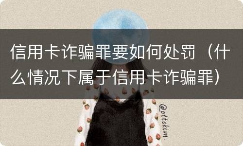 信用卡诈骗罪要如何处罚（什么情况下属于信用卡诈骗罪）