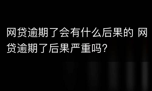 网贷逾期了会有什么后果的 网贷逾期了后果严重吗?