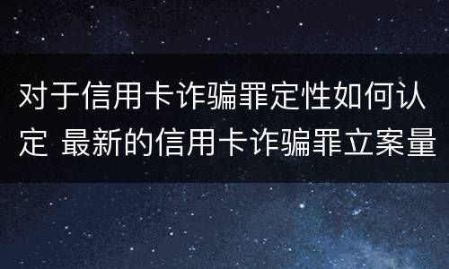 对于信用卡诈骗罪定性如何认定 最新的信用卡诈骗罪立案量刑标准
