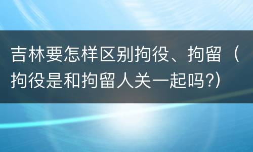 吉林要怎样区别拘役、拘留（拘役是和拘留人关一起吗?）