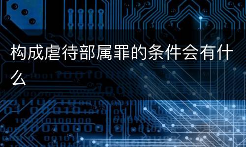 构成虐待部属罪的条件会有什么