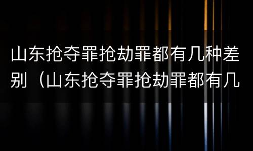 山东抢夺罪抢劫罪都有几种差别（山东抢夺罪抢劫罪都有几种差别处罚）