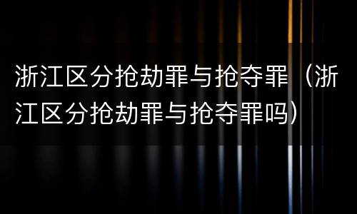 浙江区分抢劫罪与抢夺罪（浙江区分抢劫罪与抢夺罪吗）