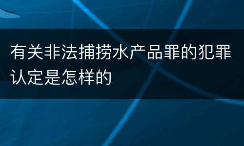 有关非法捕捞水产品罪的犯罪认定是怎样的