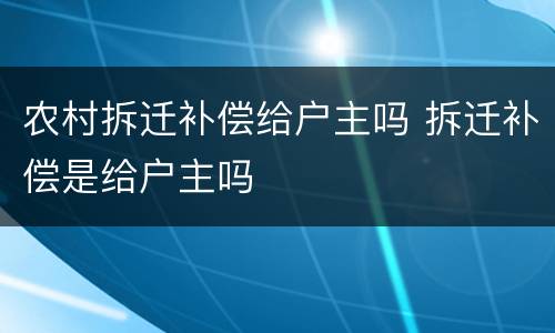 农村拆迁补偿给户主吗 拆迁补偿是给户主吗