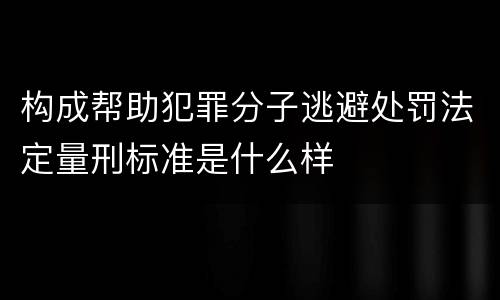 构成帮助犯罪分子逃避处罚法定量刑标准是什么样
