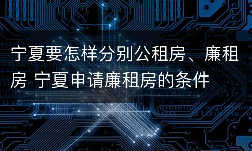 宁夏要怎样分别公租房、廉租房 宁夏申请廉租房的条件