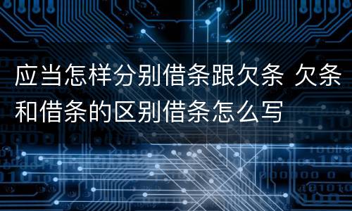 应当怎样分别借条跟欠条 欠条和借条的区别借条怎么写