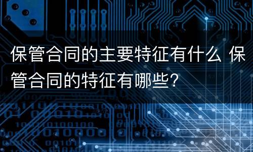 保管合同的主要特征有什么 保管合同的特征有哪些?