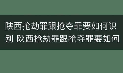 陕西抢劫罪跟抢夺罪要如何识别 陕西抢劫罪跟抢夺罪要如何识别判刑