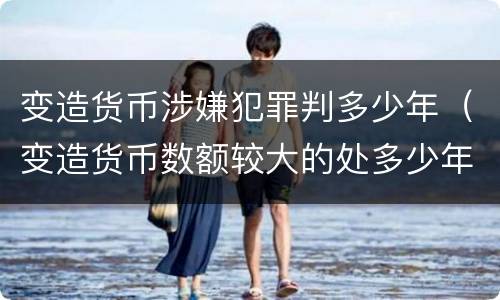 变造货币涉嫌犯罪判多少年（变造货币数额较大的处多少年以下有期徒刑）