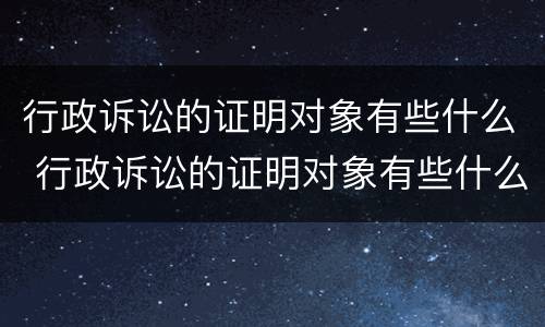 行政诉讼的证明对象有些什么 行政诉讼的证明对象有些什么