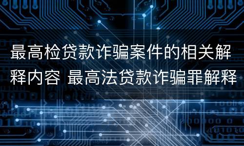 最高检贷款诈骗案件的相关解释内容 最高法贷款诈骗罪解释