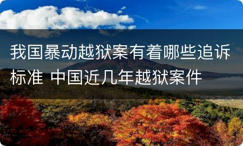 我国暴动越狱案有着哪些追诉标准 中国近几年越狱案件
