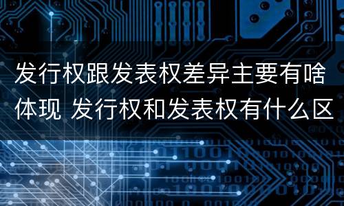发行权跟发表权差异主要有啥体现 发行权和发表权有什么区别