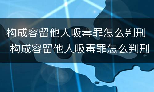 构成容留他人吸毒罪怎么判刑 构成容留他人吸毒罪怎么判刑