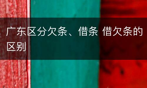 广东区分欠条、借条 借欠条的区别