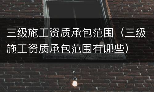三级施工资质承包范围（三级施工资质承包范围有哪些）