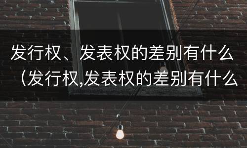 发行权、发表权的差别有什么（发行权,发表权的差别有什么影响）
